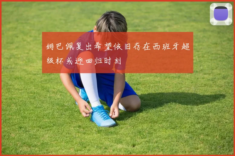 姆巴佩复出希望依旧存在西班牙超级杯或迎回归时刻