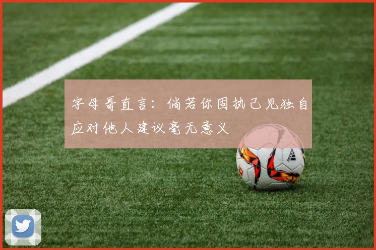 字母哥直言：倘若你固执己见独自应对他人建议毫无意义