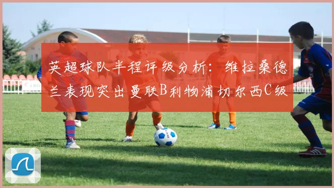 英超球队半程评级分析：维拉桑德兰表现突出曼联B利物浦切尔西C级评定