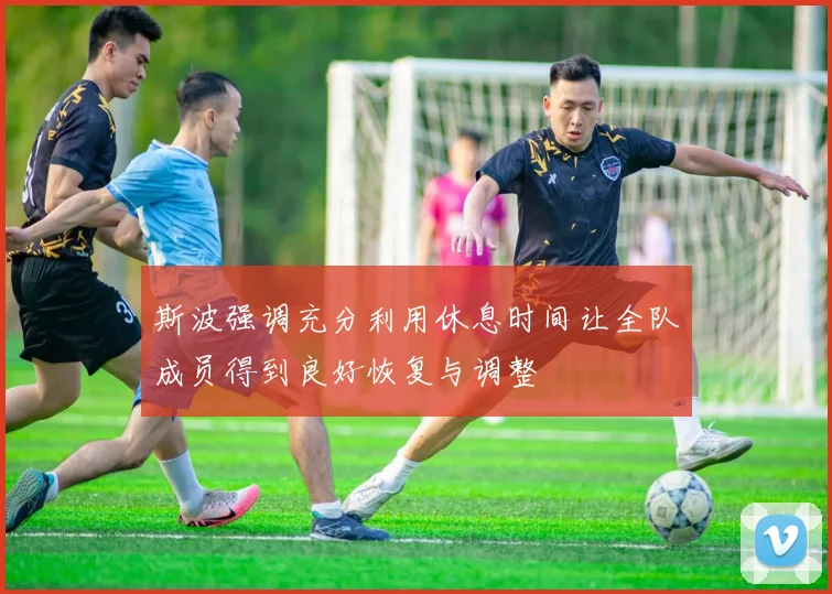 斯波强调充分利用休息时间让全队成员得到良好恢复与调整