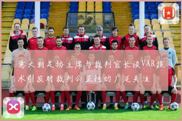 意大利足协主席与裁判官长谈VAR技术引发对裁判公正性的广泛关注