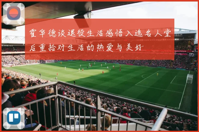 霍华德谈退役生活感悟入选名人堂后重拾对生活的热爱与美好