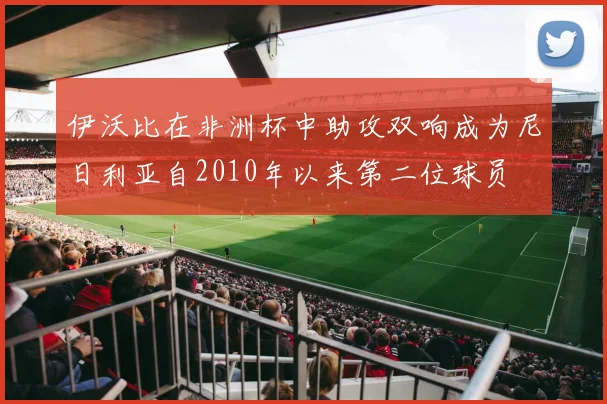 伊沃比在非洲杯中助攻双响成为尼日利亚自2010年以来第二位球员