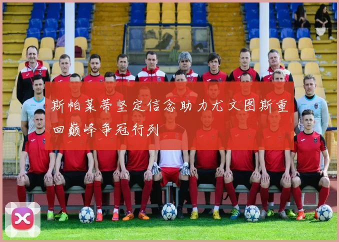 斯帕莱蒂坚定信念助力尤文图斯重回巅峰争冠行列