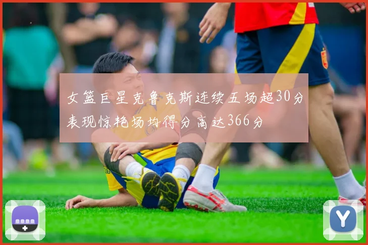 女篮巨星克鲁克斯连续五场超30分表现惊艳场均得分高达366分