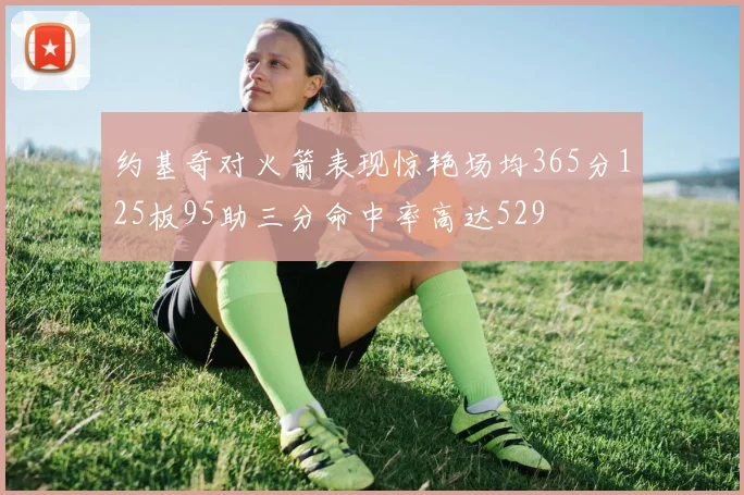 约基奇对火箭表现惊艳场均365分125板95助三分命中率高达529
