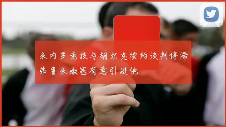 米内罗竞技与胡尔克续约谈判停滞弗鲁米嫩塞有意引进他